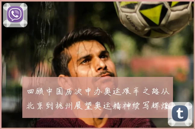回顾中国历次申办奥运艰辛之路从北京到杭州展望奥运精神续写辉煌