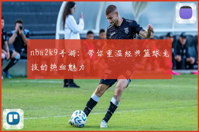 nba2k9手游：带你重温经典篮球竞技的热血魅力