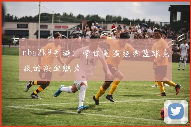 nba2k9手游：带你重温经典篮球竞技的热血魅力