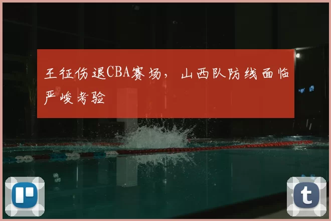 王征伤退CBA赛场,山西队防线面临严峻考验