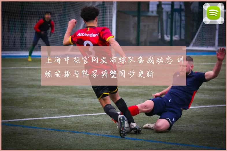 上海申花官网发布球队备战动态 训练安排与阵容调整同步更新