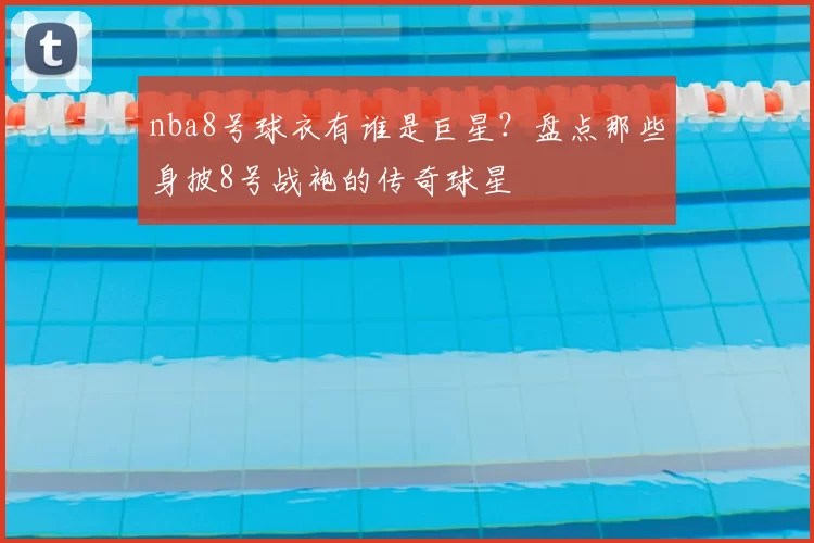nba8号球衣有谁是巨星？盘点那些身披8号战袍的传奇球星