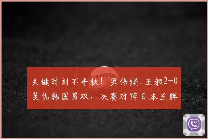 关键时刻不手软！梁伟铿_王昶2-0复仇韩国男双，决赛对阵日本王牌