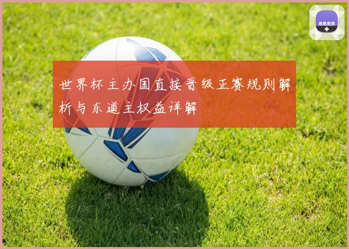 世界杯主办国直接晋级正赛规则解析与东道主权益详解