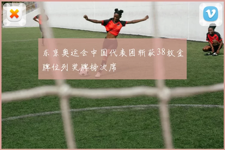 东京奥运会中国代表团斩获38枚金牌位列奖牌榜次席