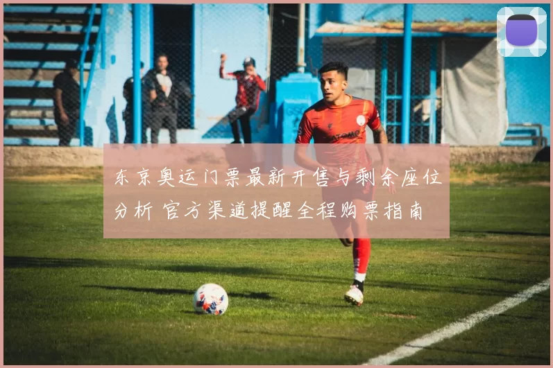 东京奥运门票最新开售与剩余座位分析 官方渠道提醒全程购票指南