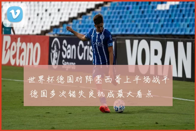 世界杯德国对阵墨西哥上半场战平 德国多次错失良机成最大看点