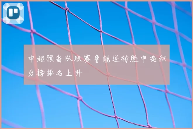 中超预备队联赛鲁能逆转胜申花积分榜排名上升