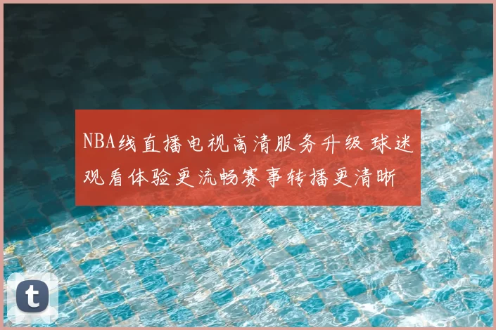 NBA线直播电视高清服务升级 球迷观看体验更流畅赛事转播更清晰