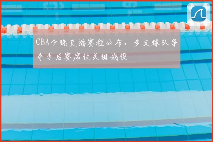 CBA今晚直播赛程公布，多支球队争夺季后赛席位关键战役