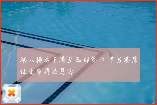 湖人排名下滑至西部第六 季后赛席位竞争再添悬念