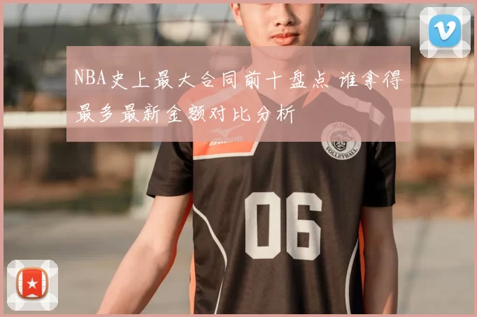 NBA史上最大合同前十盘点 谁拿得最多最新金额对比分析