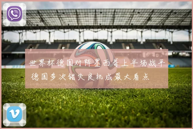 世界杯德国对阵墨西哥上半场战平 德国多次错失良机成最大看点