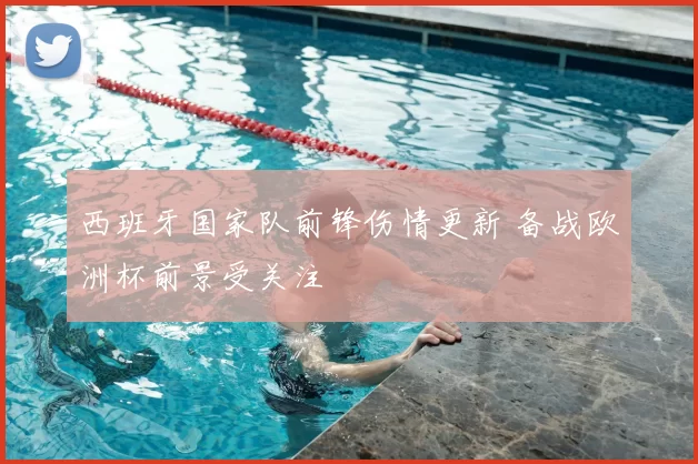 西班牙国家队前锋伤情更新 备战欧洲杯前景受关注