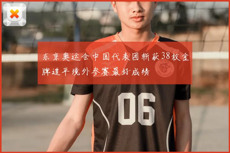 东京奥运会中国代表团斩获38枚金牌追平境外参赛最好成绩