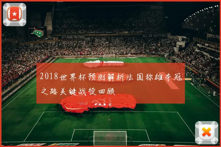 2018世界杯预测解析法国称雄夺冠之路关键战役回顾