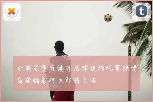 全明星赛直播开启球迷线观赛热情高涨精彩对决即将上演