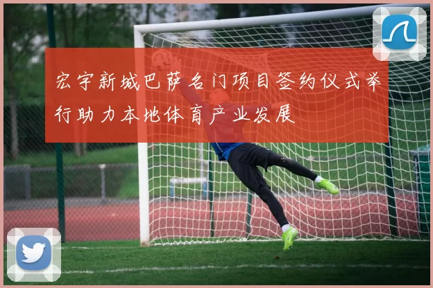 宏宇新城巴萨名门项目签约仪式举行助力本地体育产业发展