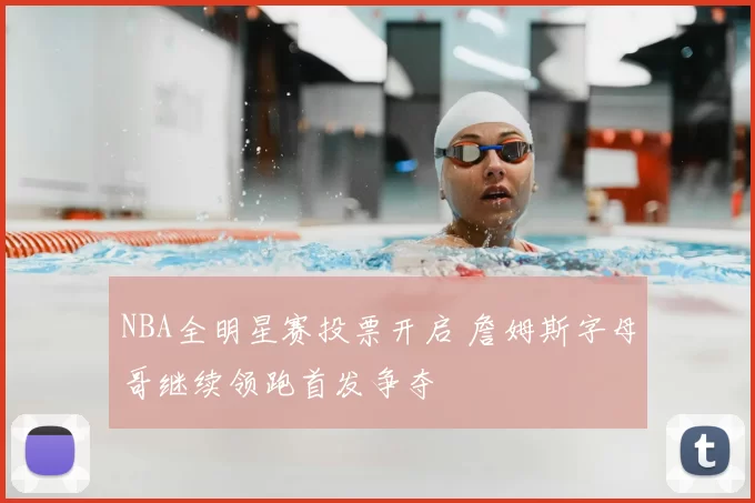 NBA全明星赛投票开启 詹姆斯字母哥继续领跑首发争夺