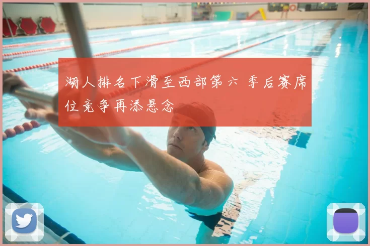 湖人排名下滑至西部第六 季后赛席位竞争再添悬念