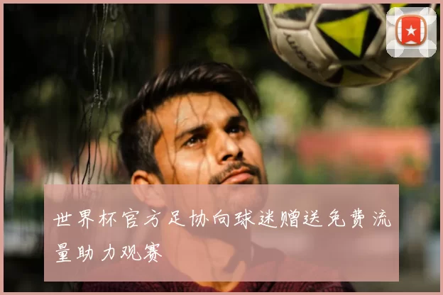 世界杯官方足协向球迷赠送免费流量助力观赛