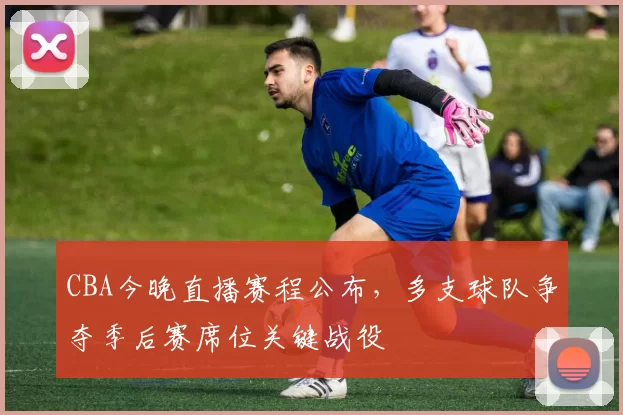 CBA今晚直播赛程公布，多支球队争夺季后赛席位关键战役