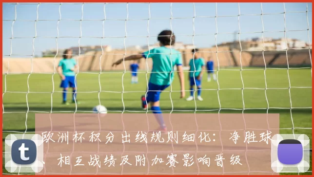 欧洲杯积分出线规则细化：净胜球、相互战绩及附加赛影响晋级