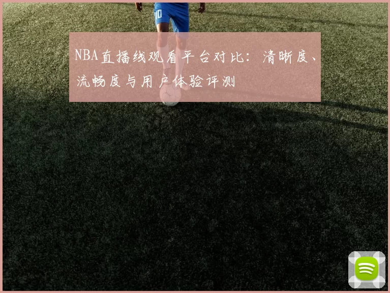 NBA直播线观看平台对比：清晰度、流畅度与用户体验评测