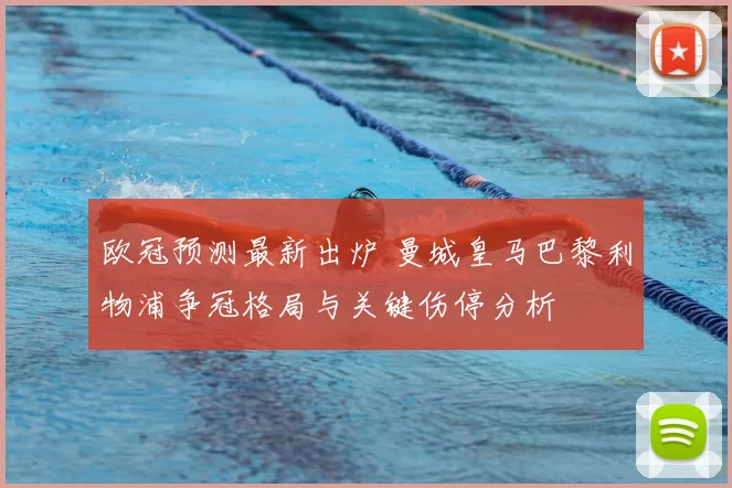 欧冠预测最新出炉 曼城皇马巴黎利物浦争冠格局与关键伤停分析