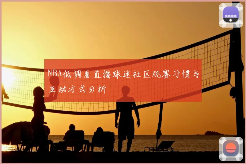 NBA低调看直播球迷社区观赛习惯与互动方式分析