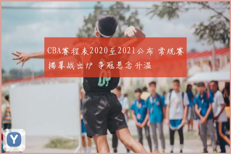 CBA赛程表2020至2021公布 常规赛揭幕战出炉 争冠悬念升温