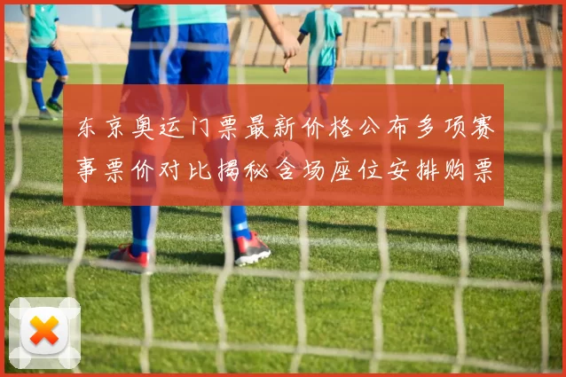 东京奥运门票最新价格公布多项赛事票价对比揭秘含场座位安排购票