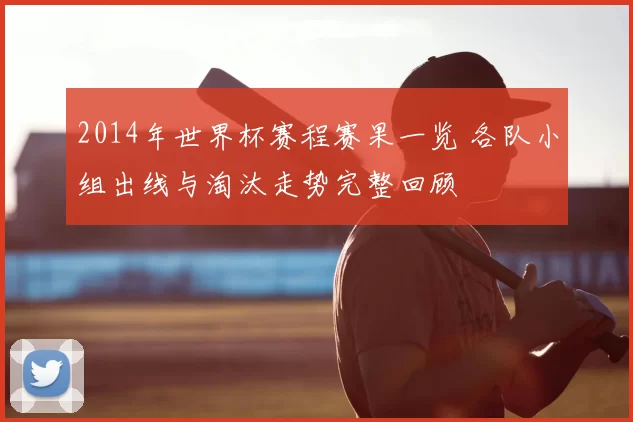 2014年世界杯赛程赛果一览 各队小组出线与淘汰走势完整回顾