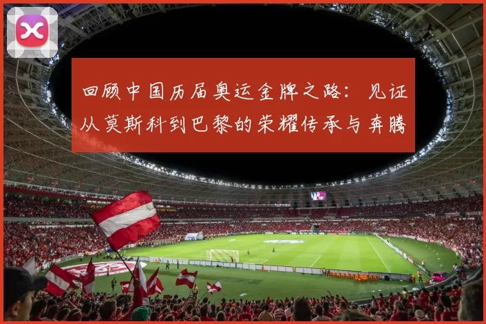 回顾中国历届奥运金牌之路:见证从莫斯科到巴黎的荣耀传承与奔腾