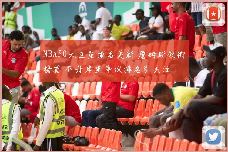 NBA50大巨星排名更新 詹姆斯领衔榜首 乔丹库里争议排名引关注