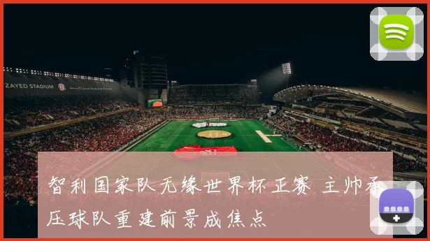 智利国家队无缘世界杯正赛 主帅承压球队重建前景成焦点