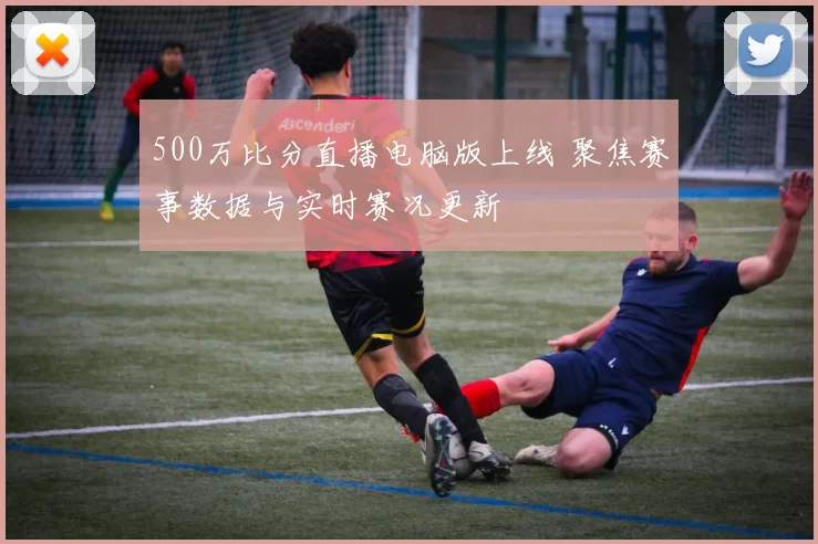 500万比分直播电脑版上线 聚焦赛事数据与实时赛况更新