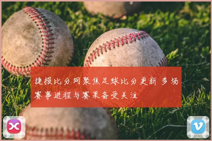 捷报比分网聚焦足球比分更新 多场赛事进程与赛果备受关注