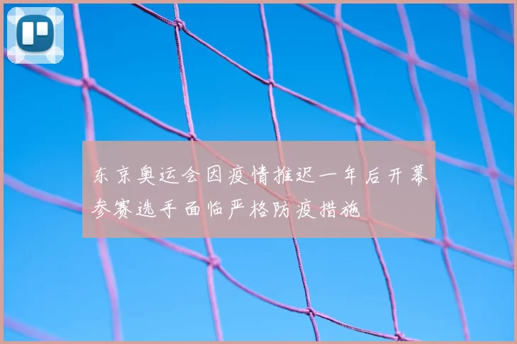 东京奥运会因疫情推迟一年后开幕参赛选手面临严格防疫措施