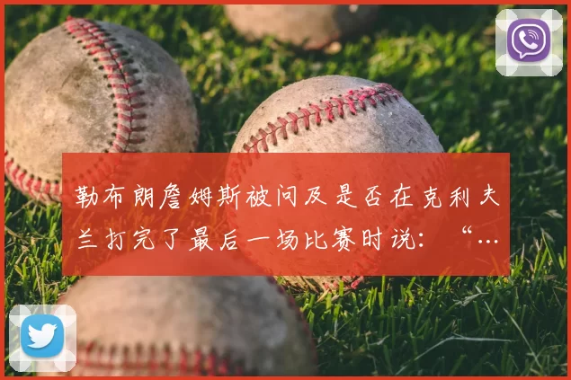 勒布朗詹姆斯被问及是否在克利夫兰打完了最后一场比赛时说：“……我只想好好享受当下，不要把这一刻视为理所当然，因为这可能是我在这里的最后一场比赛……显然，我还没有