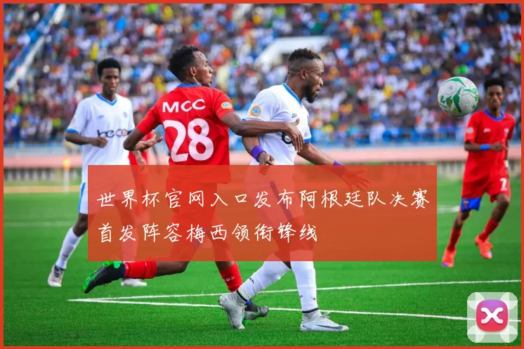 世界杯官网入口发布阿根廷队决赛首发阵容梅西领衔锋线
