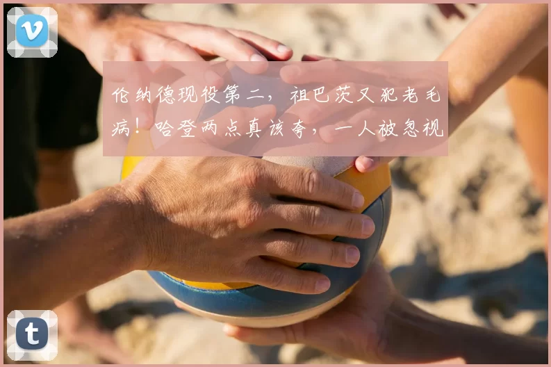 伦纳德现役第二，祖巴茨又犯老毛病！哈登两点真该夸，一人被忽视