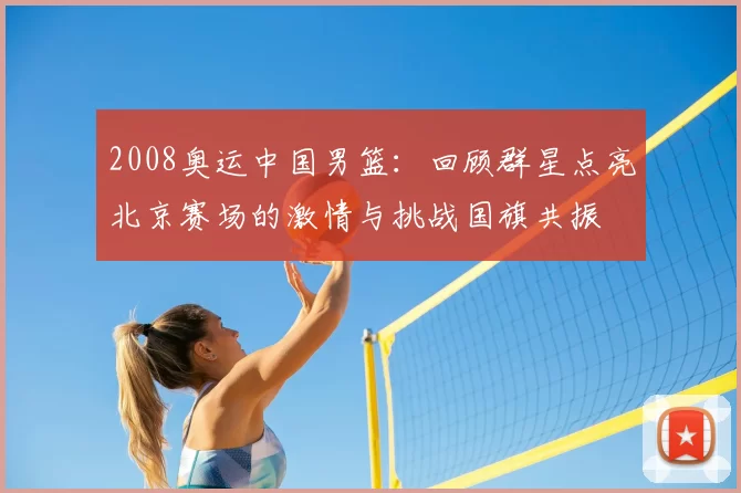 2008奥运中国男篮：回顾群星点亮北京赛场的激情与挑战国旗共振