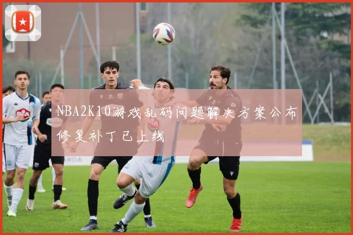 NBA2K10游戏乱码问题解决方案公布修复补丁已上线