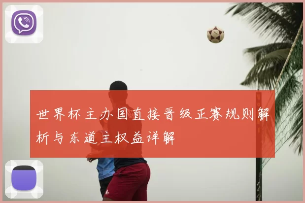 世界杯主办国直接晋级正赛规则解析与东道主权益详解