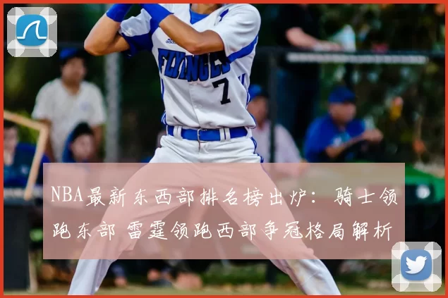 NBA最新东西部排名榜出炉:骑士领跑东部 雷霆领跑西部争冠格局解析