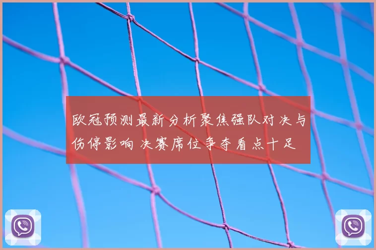欧冠预测最新分析聚焦强队对决与伤停影响 决赛席位争夺看点十足